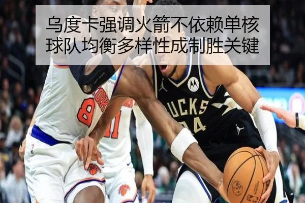 乌度卡强调火箭不依赖单核 球队均衡多样性成制胜关键